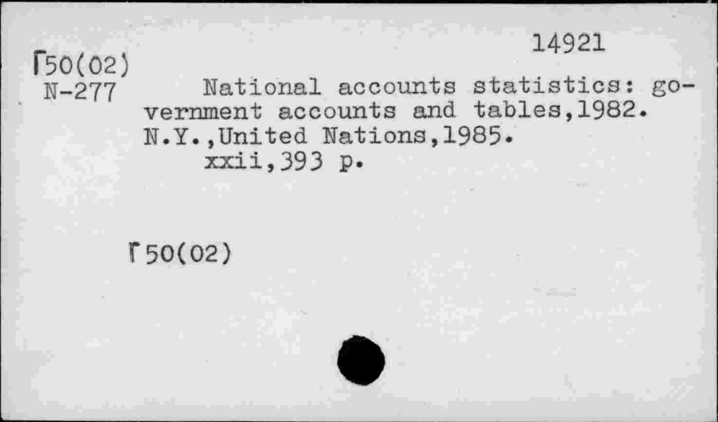 ﻿F5O(O2) N-277	14921 National accounts statistics: government accounts and. tables, 1982. N.Y.,United Nations,1985« xxii,393 p.
r50(02)